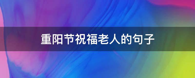 重阳节祝福老人的句子 重阳节的祝福句子
