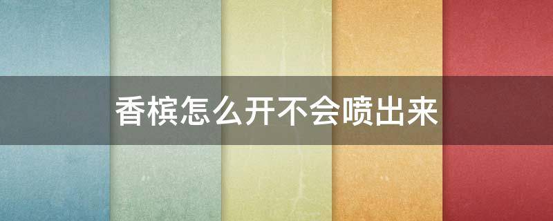 香槟怎么开不会喷出来（香槟怎能开）