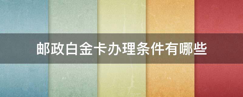 邮政白金卡办理条件有哪些 邮政白金卡办理条件有哪些要求