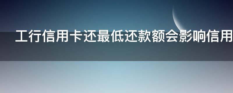 工行信用卡还最低还款额会影响信用吗