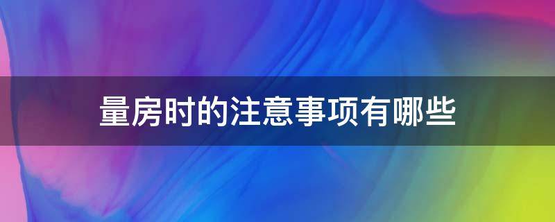 量房时的注意事项有哪些（量房过程中需要注意什么）