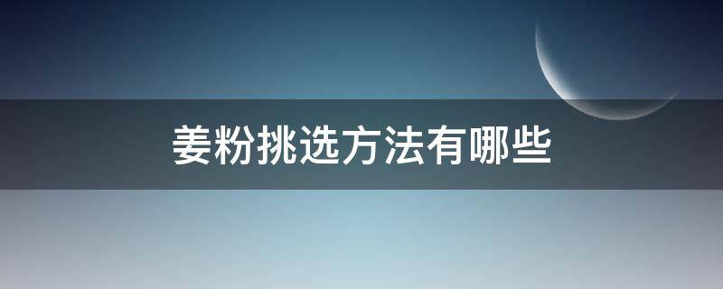 姜粉挑选方法有哪些（姜粉挑选方法有哪些视频）
