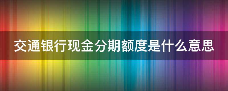 交通银行现金分期额度是什么意思
