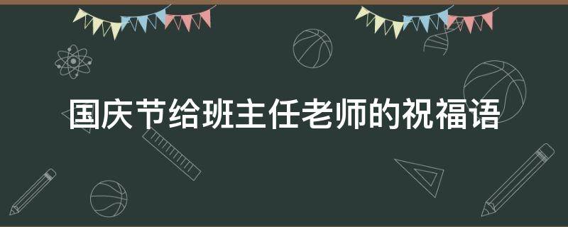 国庆节给班主任老师的祝福语（国庆节给班主任老师的祝福语怎么说）