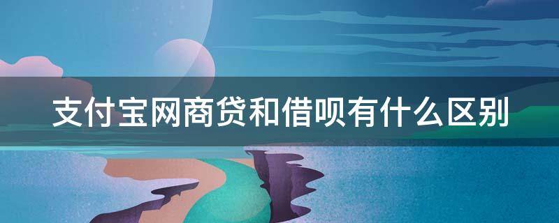 支付宝网商贷和借呗有什么区别 支付宝中的网商贷和借呗有什么区别?