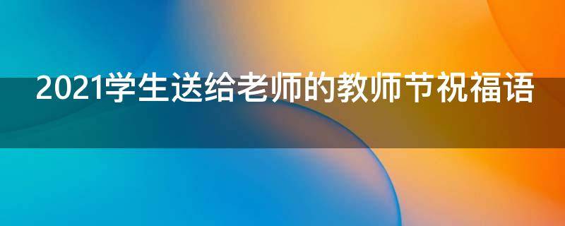 2021学生送给老师的教师节祝福语（2021学生送给老师的教师节祝福语简短）