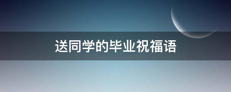 送同学的毕业祝福语（送同学的毕业祝福语大全）