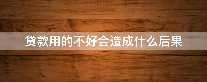 贷款用的不好会造成什么后果 贷款用不了那么多怎么办