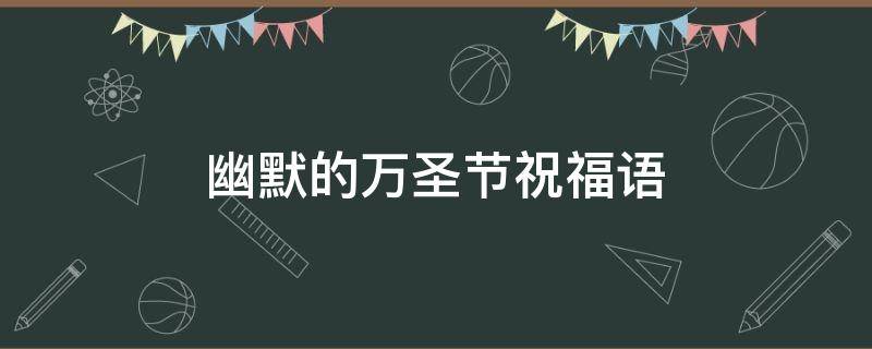 幽默的万圣节祝福语（万圣节幽默的句子）