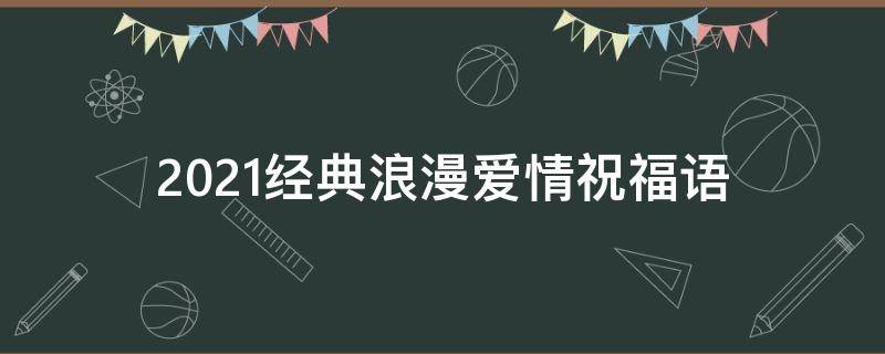 2021经典浪漫爱情祝福语（浪漫爱情祝福语大全）