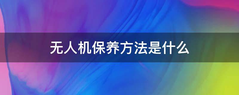 无人机保养方法是什么 无人机的日常保养