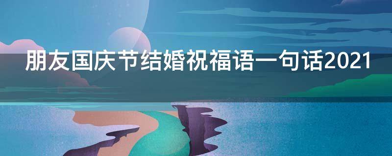 朋友国庆节结婚祝福语一句话2021（朋友国庆结婚文案）