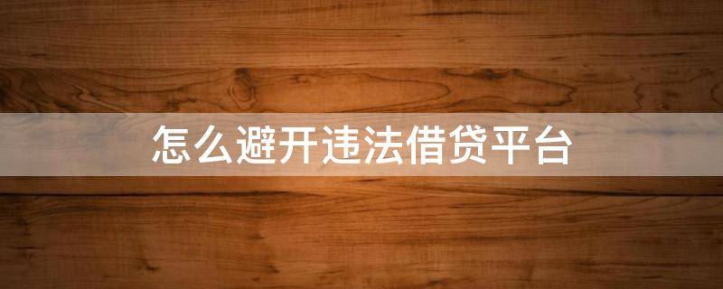 怎么避开违法借贷平台（怎么避开违法借贷平台的人）