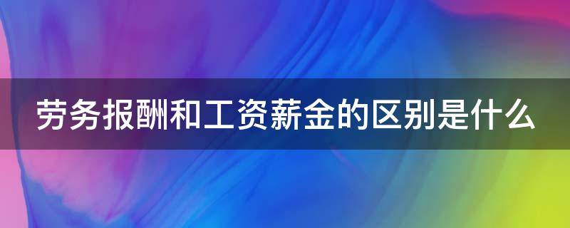 劳务报酬和工资薪金的区别是什么（劳务报酬和工资薪金的区别扣税标准）