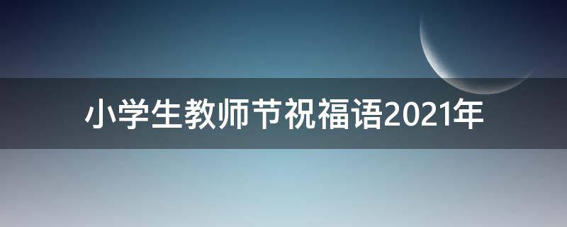 小学生教师节祝福语2021年 小学生教师节祝福语2021年怎么写