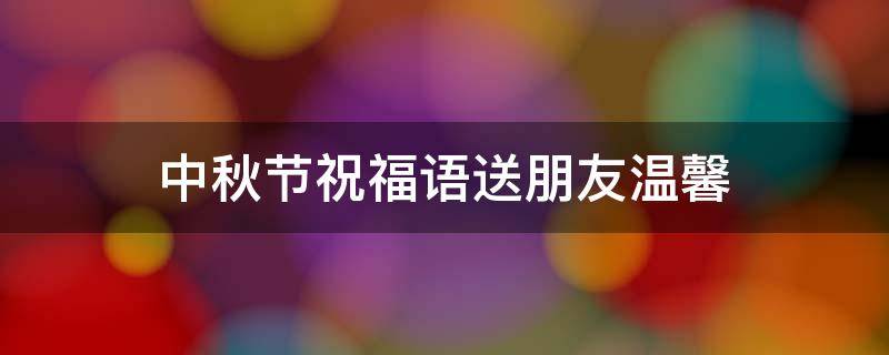 中秋节祝福语送朋友温馨 中秋节祝福语送朋友简短