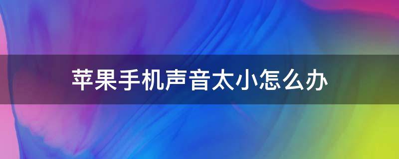 苹果手机声音太小怎么办（苹果11手机声音特别小怎么解决）