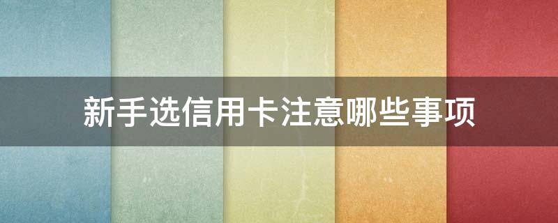 新手选信用卡注意哪些事项（新手选信用卡注意哪些事项和细节）
