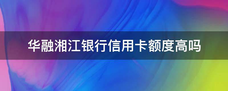 华融湘江银行信用卡额度高吗 征信花了必下的信用卡