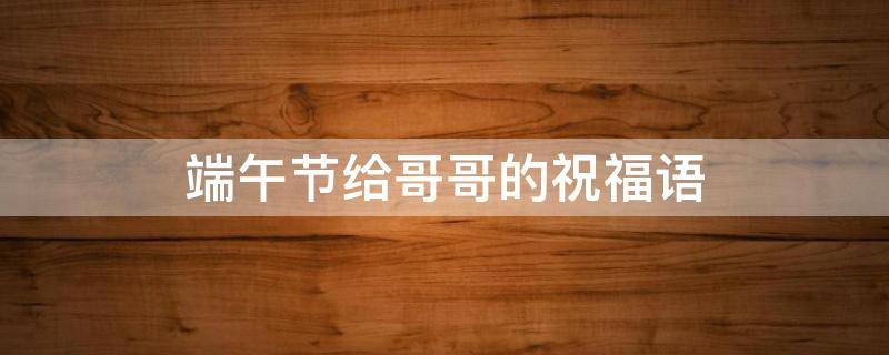 端午节给哥哥的祝福语 端午节给哥哥的祝福语大全