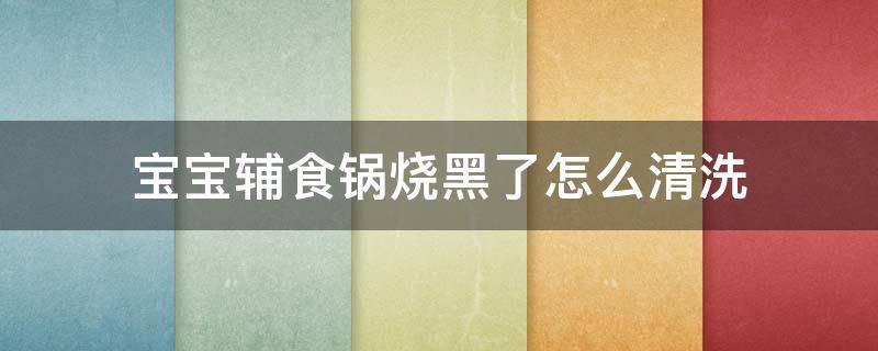 宝宝辅食锅烧黑了怎么清洗 辅食锅烧黑了怎么办