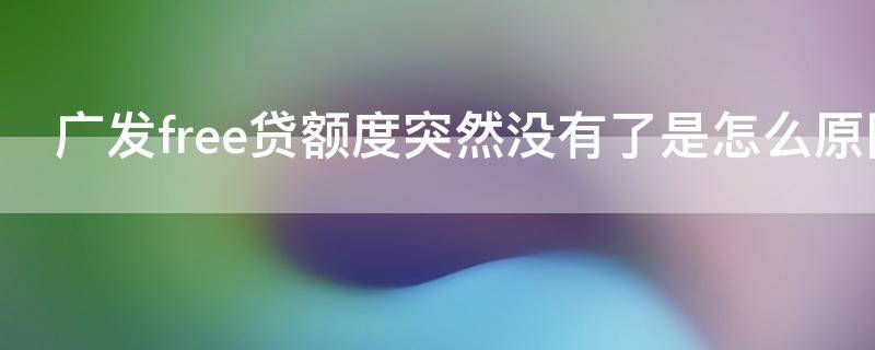 广发free贷额度突然没有了是怎么原因（广发free贷额度是循环的吗）