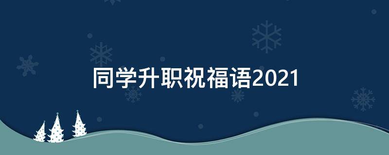 同学升职祝福语2021（同学升职祝福语2021年）