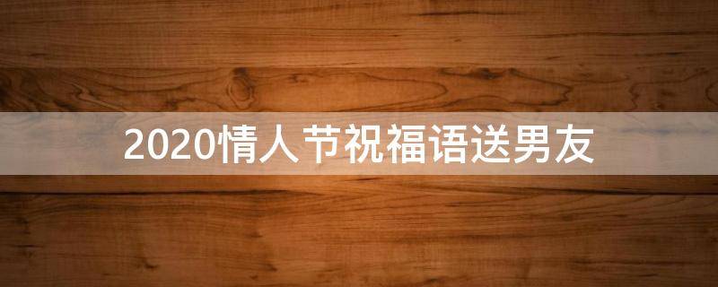 2021情人节祝福语送男友 情人节祝福语送男朋友简短