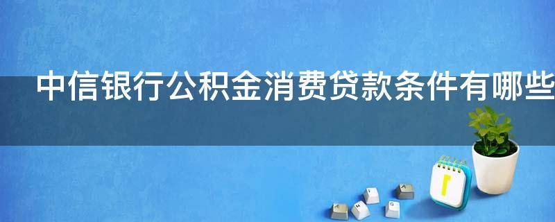 中信银行公积金消费贷款条件有哪些 中信银行公积金消费贷款操作流程
