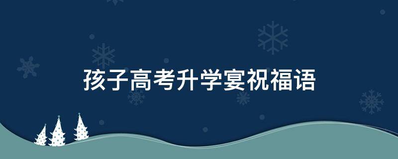 孩子高考升学宴祝福语 孩子高考升学宴祝福语大全