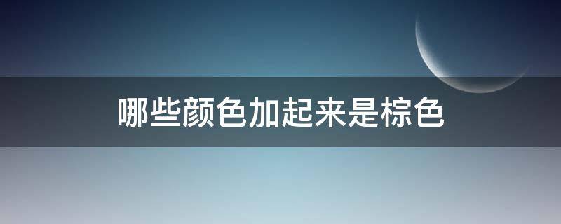 哪些颜色加起来是棕色 哪些颜色加起来是棕色呢