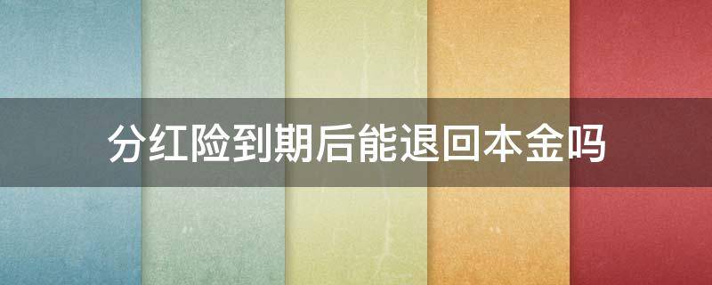 分红险到期后能退回本金吗 泰康分红险到期后能退回本金吗