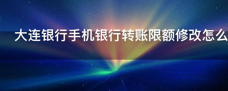 大连银行手机银行转账限额修改怎么操作