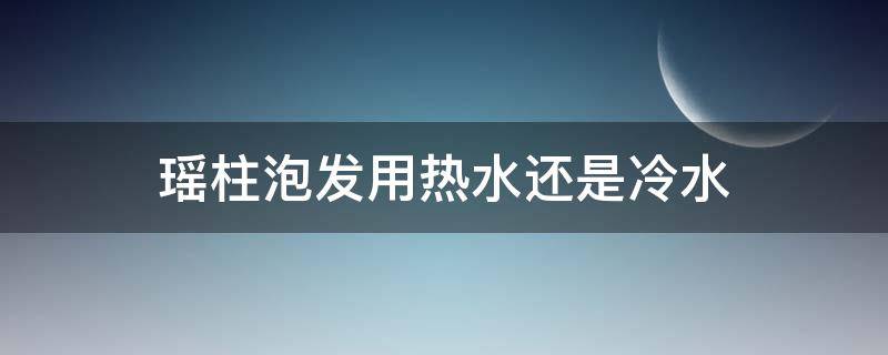 瑶柱泡发用热水还是冷水 瑶柱泡发用热水还是冷水好