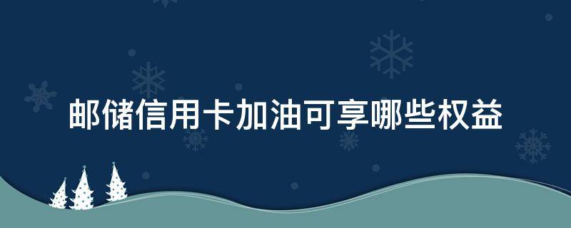 邮储信用卡加油可享哪些权益 邮储 信用卡 加油