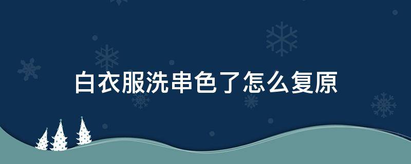 白衣服洗串色了怎么复原（白衣服洗串色了怎么复原视频）