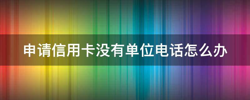申请信用卡没有单位电话怎么办（申请信用卡没有单位电话怎么办啊）