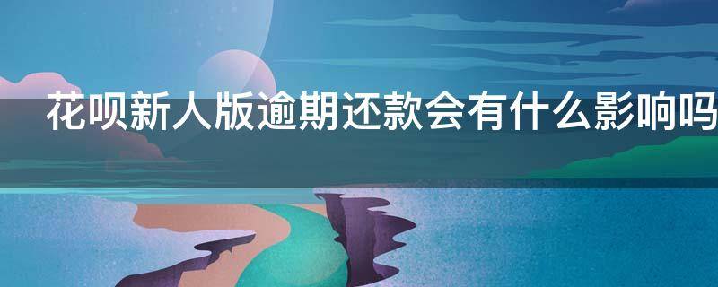花呗新人版逾期还款会有什么影响吗 花呗新人版逾期还款会有什么影响吗知乎
