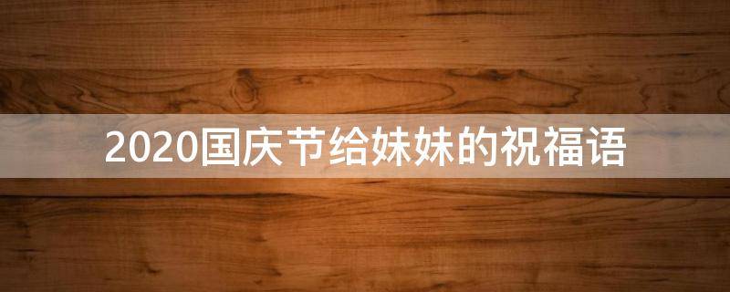 2021国庆节给妹妹的祝福语 国庆妹妹结婚祝福语