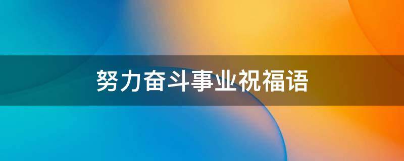 努力奋斗事业祝福语 祝福奋斗事业的人