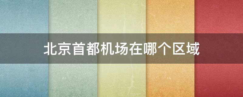 北京首都机场在哪个区域 北京首都机场在哪个区域啊