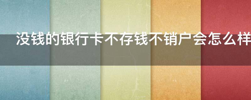 没钱的银行卡不存钱不销户会怎么样（没钱的银行卡不存钱不销户会有什么后果）
