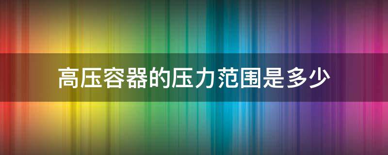 高压容器的压力范围是多少（高压容器的压力范围是多少公斤）