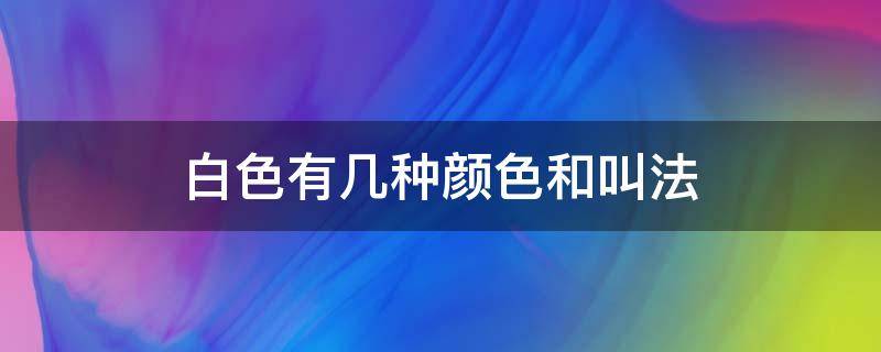 白色有几种颜色和叫法（白色分为哪几种白图片）