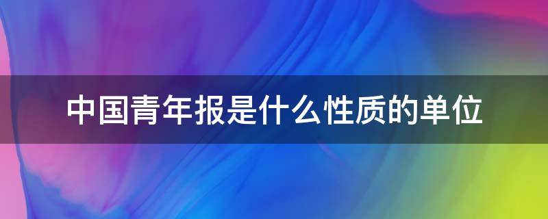 中国青年报是什么性质的单位 中国青年报是事业单位吗