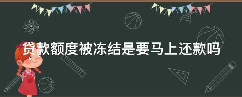 贷款额度被冻结是要马上还款吗 贷款额度被冻结是要马上还款吗怎么办