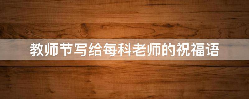 教师节写给每科老师的祝福语 教师节写给每科老师的祝福语怎么写
