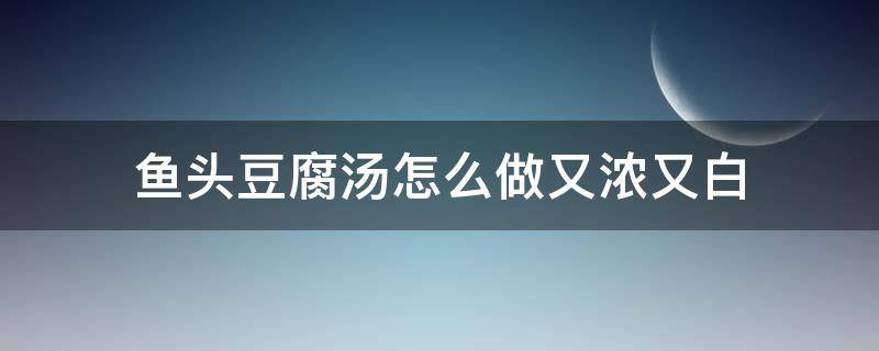 鱼头豆腐汤怎么做又浓又白 鱼头豆腐汤怎么做好吃又简单