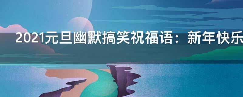 2021元旦幽默搞笑祝福语：新年快乐（2020元旦搞笑祝福语）