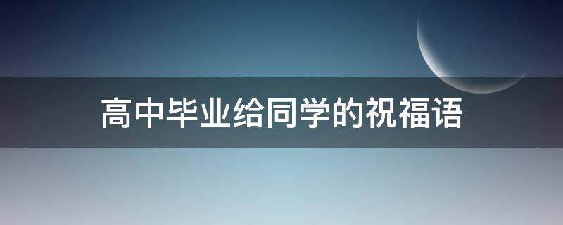 高中毕业给同学的祝福语（高中毕业给同学的祝福寄语）